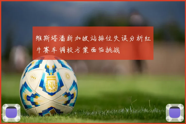 维斯塔潘新加坡站排位失误分析红牛赛车调校方案面临挑战