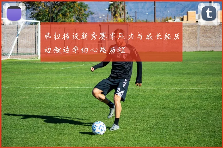 弗拉格谈新秀赛季压力与成长经历边做边学的心路历程