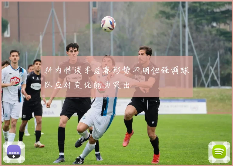 科内特谈季后赛形势不明但强调球队应对变化能力突出
