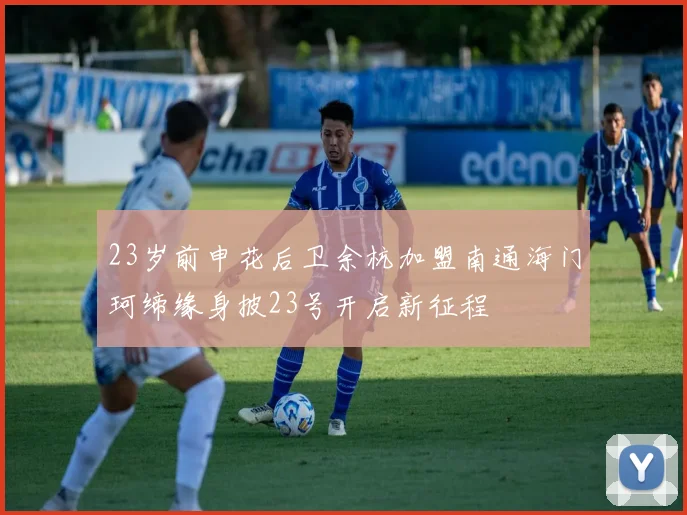 23岁前申花后卫余杭加盟南通海门珂缔缘身披23号开启新征程