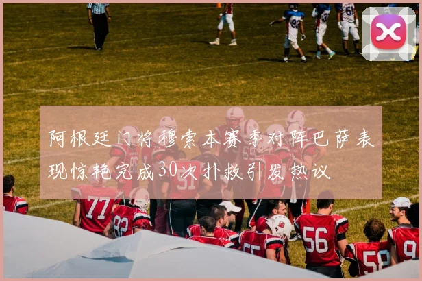 阿根廷门将穆索本赛季对阵巴萨表现惊艳完成30次扑救引发热议