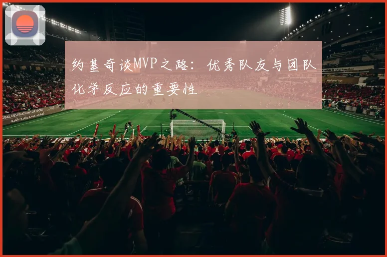 约基奇谈MVP之路：优秀队友与团队化学反应的重要性