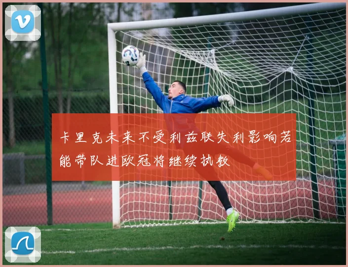卡里克未来不受利兹联失利影响若能带队进欧冠将继续执教