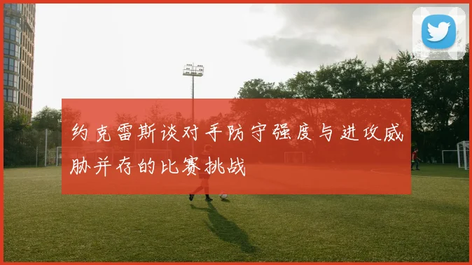 约克雷斯谈对手防守强度与进攻威胁并存的比赛挑战