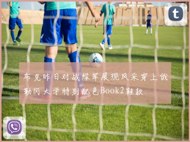 布克昨日对战绿军展现风采穿上俄勒冈大学特别配色Book2鞋款