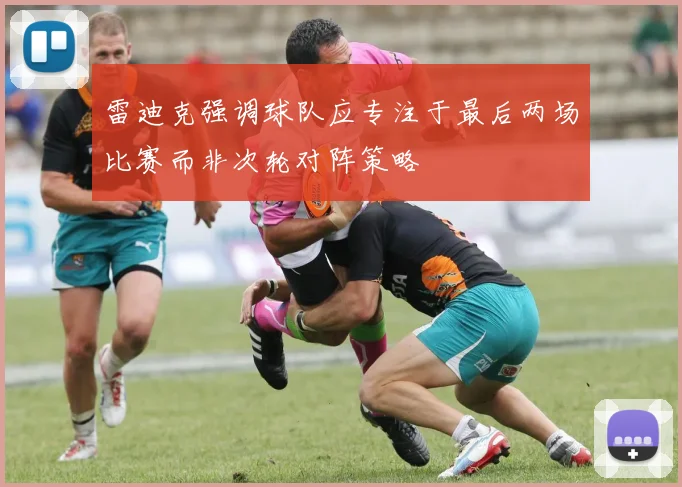 雷迪克强调球队应专注于最后两场比赛而非次轮对阵策略