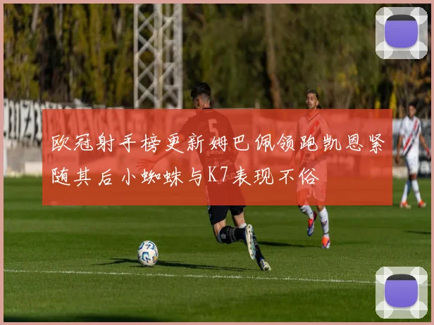 欧冠射手榜更新姆巴佩领跑凯恩紧随其后小蜘蛛与K7表现不俗