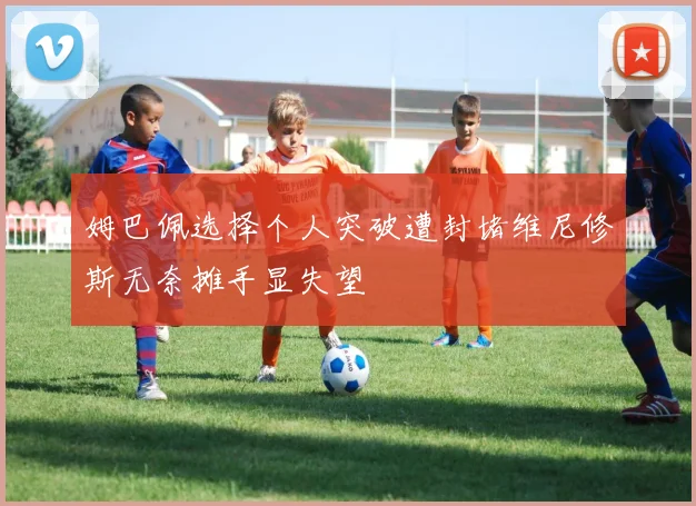 姆巴佩选择个人突破遭封堵维尼修斯无奈摊手显失望