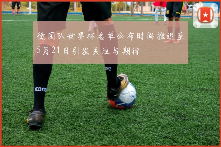 德国队世界杯名单公布时间推迟至5月21日引发关注与期待