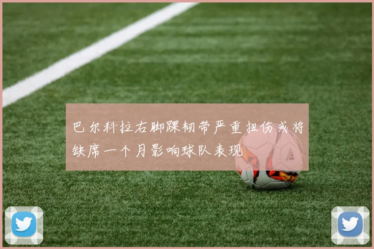 巴尔科拉右脚踝韧带严重扭伤或将缺席一个月影响球队表现