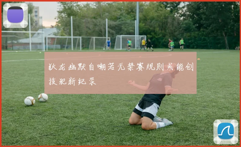 狄龙幽默自嘲若无禁赛规则或能创技犯新纪录