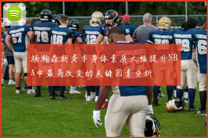 杨瀚森新秀季身体素质大幅提升NBA中最易改变的关键因素分析