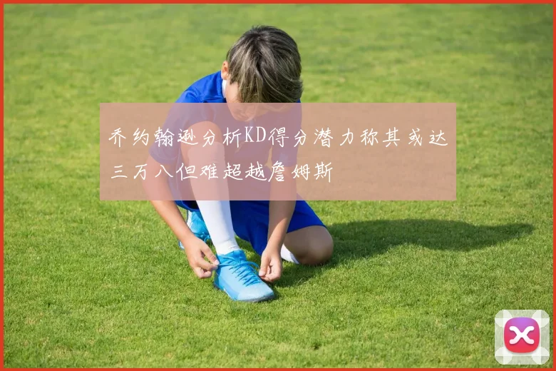 乔约翰逊分析KD得分潜力称其或达三万八但难超越詹姆斯