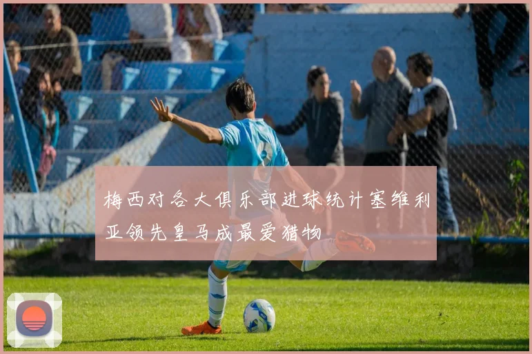梅西对各大俱乐部进球统计塞维利亚领先皇马成最爱猎物