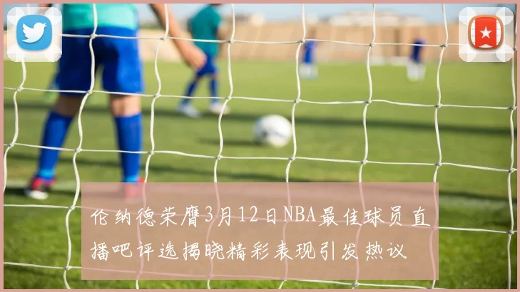 伦纳德荣膺3月12日NBA最佳球员直播吧评选揭晓精彩表现引发热议