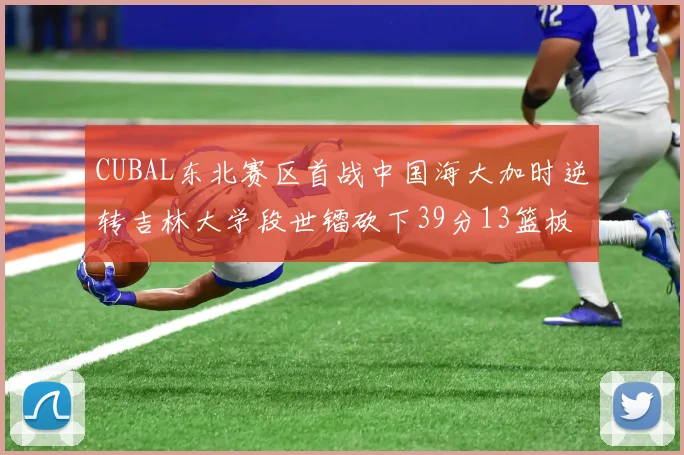 CUBAL东北赛区首战中国海大加时逆转吉林大学段世镭砍下39分13篮板5助攻