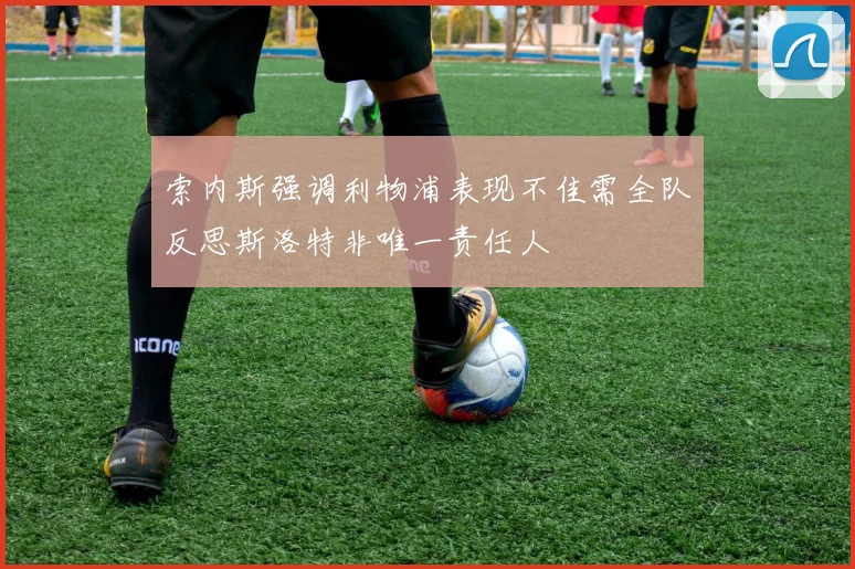 索内斯强调利物浦表现不佳需全队反思斯洛特非唯一责任人