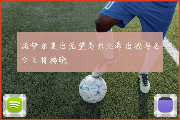诺伊尔复出无望乌尔比希出战与否今日将揭晓