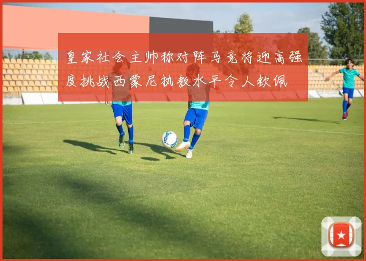 皇家社会主帅称对阵马竞将迎高强度挑战西蒙尼执教水平令人钦佩